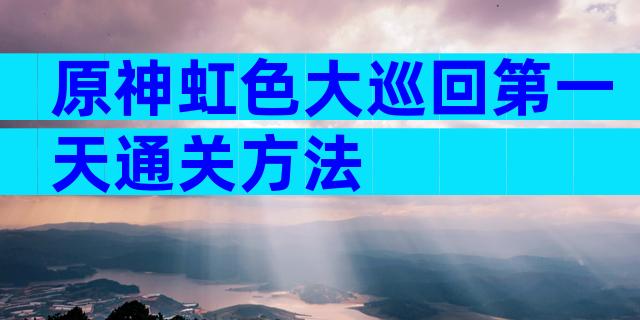 原神虹色大巡回第一天通关方法