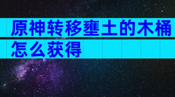 原神转移壅土的木桶怎么获得