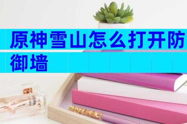 原神雪山怎么打开防御墙