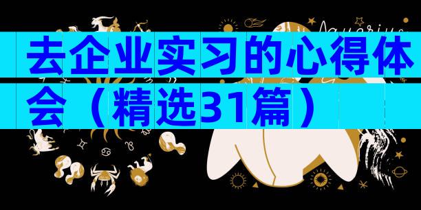 去企业实习的心得体会（精选31篇）