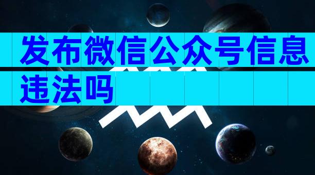 发布微信公众号信息违法吗