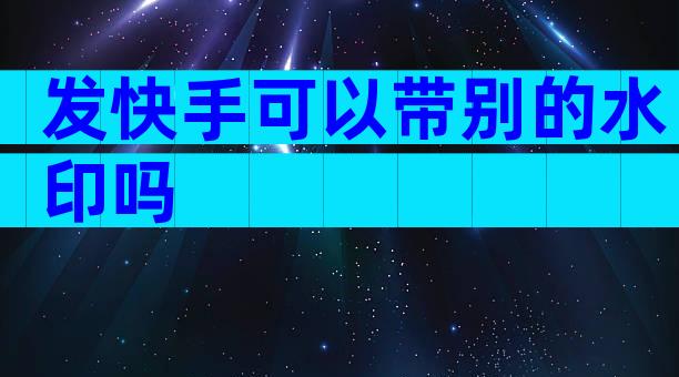 发快手可以带别的水印吗
