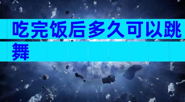 吃完饭后多久可以跳舞
