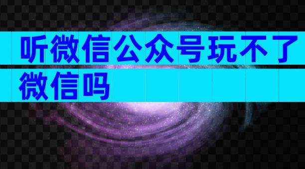 听微信公众号玩不了微信吗
