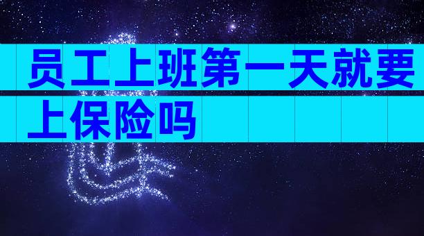 员工上班第一天就要上保险吗