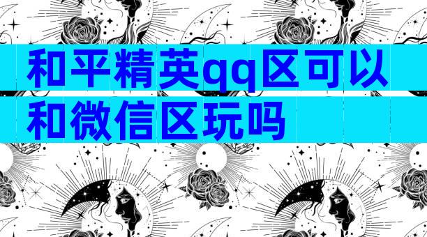 和平精英qq区可以和微信区玩吗