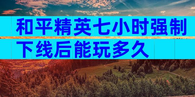 和平精英七小时强制下线后能玩多久