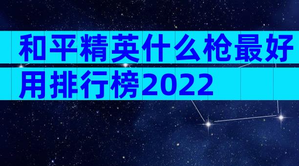 和平精英什么枪最好用排行榜2022