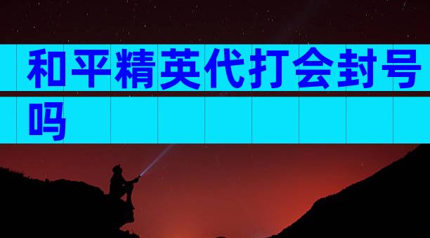 和平精英代打会封号吗