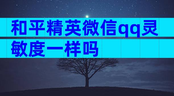 和平精英微信qq灵敏度一样吗