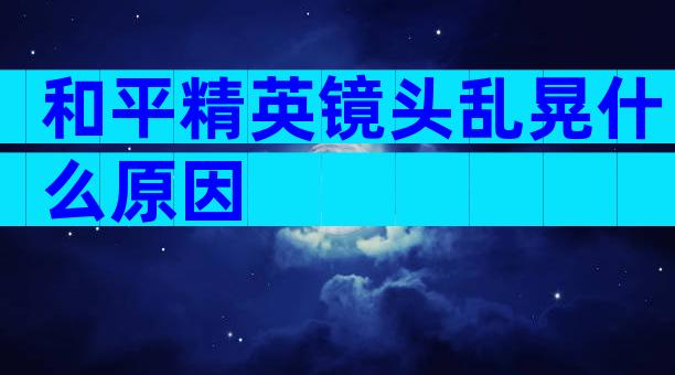 和平精英镜头乱晃什么原因
