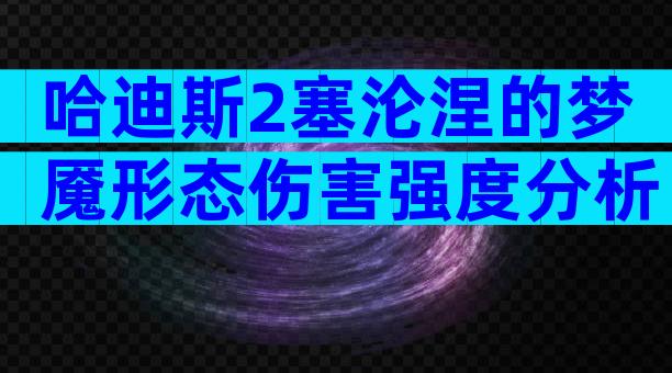 哈迪斯2塞沦涅的梦魇形态伤害强度分析