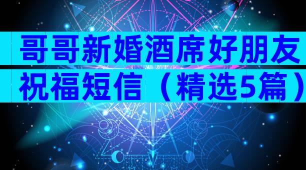 哥哥新婚酒席好朋友祝福短信（精选5篇）