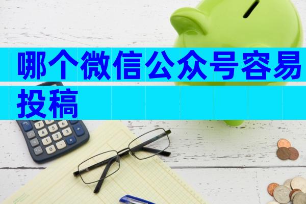 哪个微信公众号容易投稿