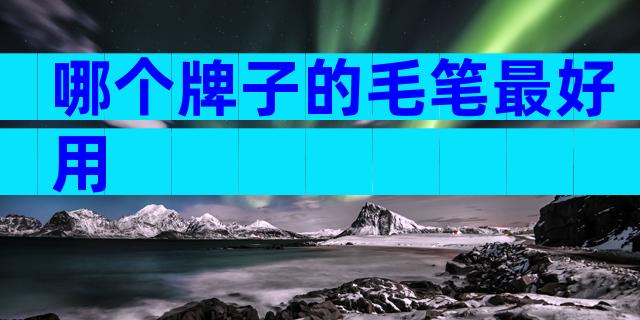 哪个牌子的毛笔最好用