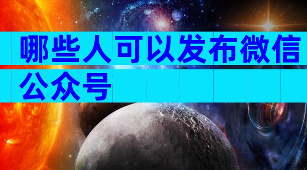 哪些人可以发布微信公众号