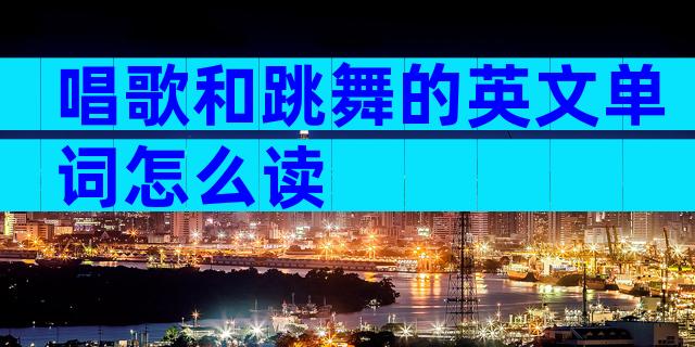 唱歌和跳舞的英文单词怎么读