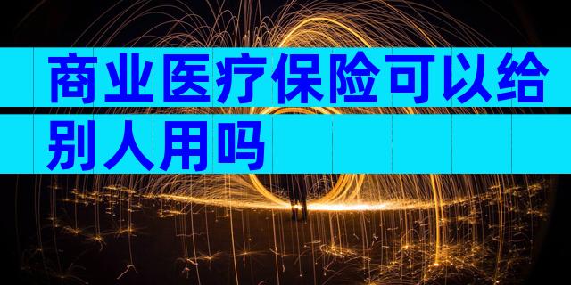 商业医疗保险可以给别人用吗