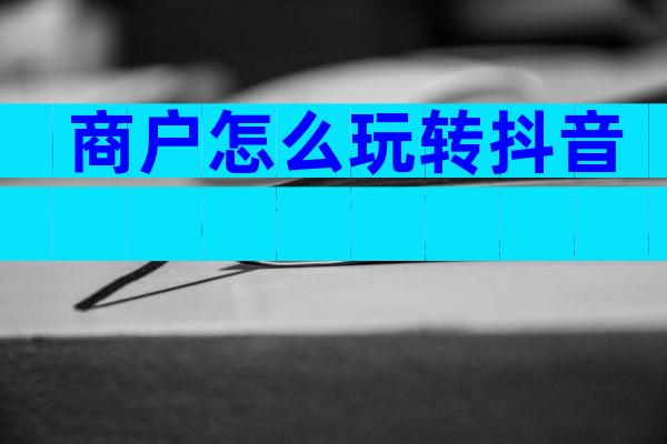 商户怎么玩转抖音