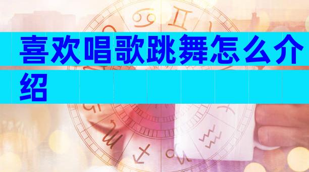 喜欢唱歌跳舞怎么介绍