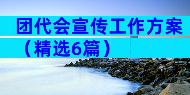 团代会宣传工作方案（精选6篇）