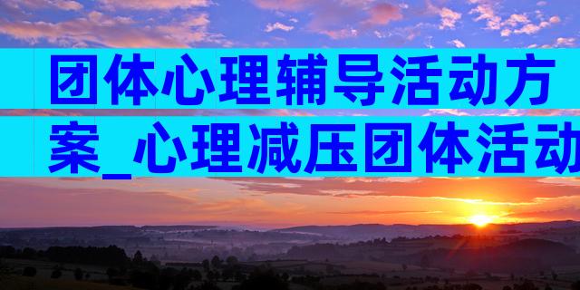 团体心理辅导活动方案_心理减压团体活动策划方案（精选3篇）