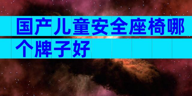 国产儿童安全座椅哪个牌子好