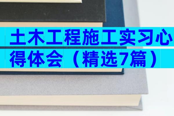 土木工程施工实习心得体会（精选7篇）