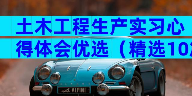 土木工程生产实习心得体会优选（精选10篇）