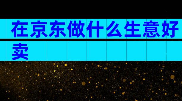 在京东做什么生意好卖