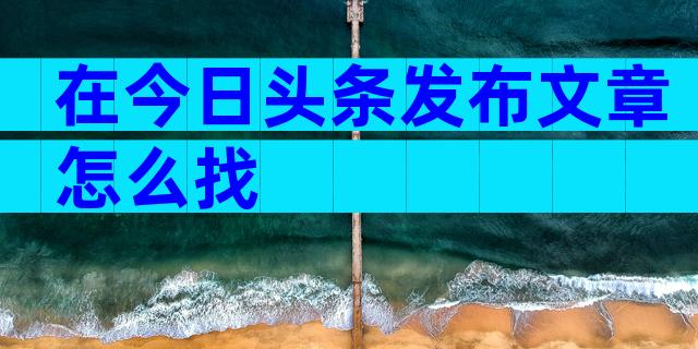 在今日头条发布文章怎么找