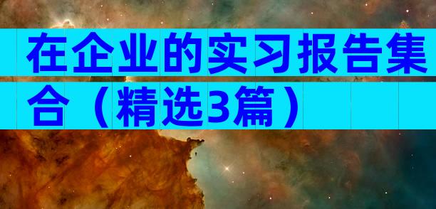 在企业的实习报告集合（精选3篇）