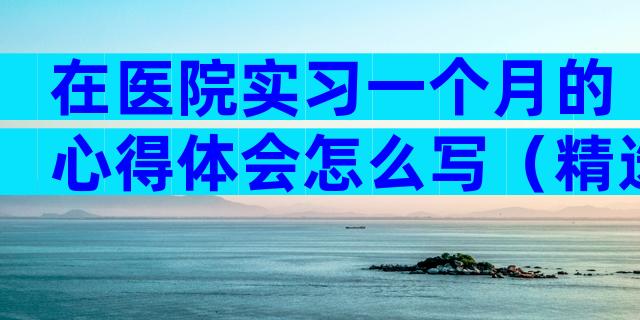 在医院实习一个月的心得体会怎么写（精选8篇）