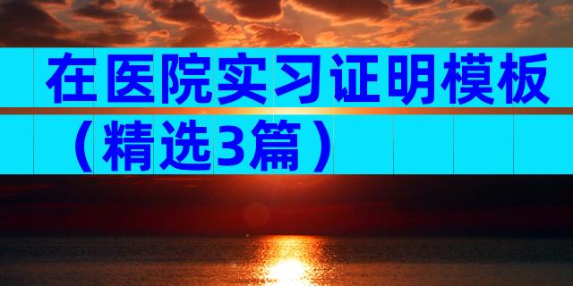 在医院实习证明模板（精选3篇）