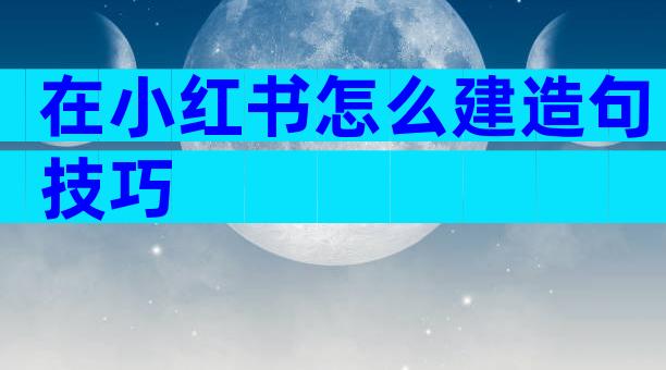在小红书怎么建造句技巧