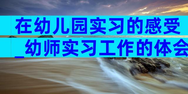 在幼儿园实习的感受_幼师实习工作的体会（通用3篇）