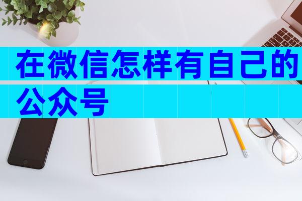 在微信怎样有自己的公众号