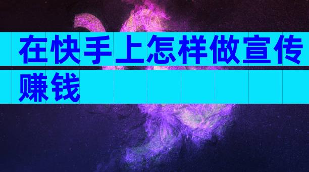 在快手上怎样做宣传赚钱