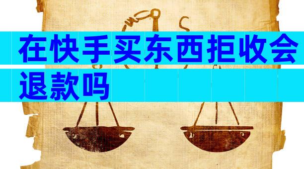 在快手买东西拒收会退款吗