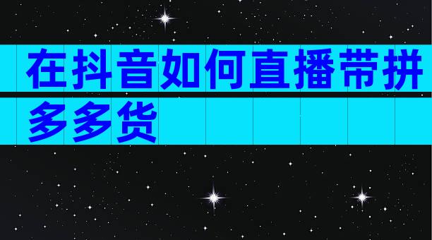 在抖音如何直播带拼多多货