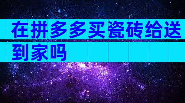 在拼多多买瓷砖给送到家吗