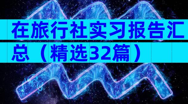 在旅行社实习报告汇总（精选32篇）