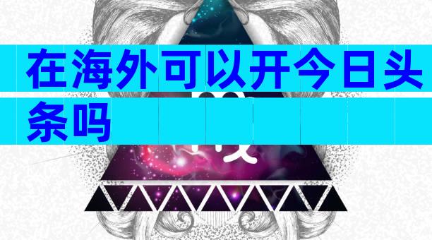 在海外可以开今日头条吗