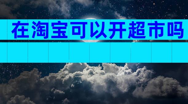 在淘宝可以开超市吗