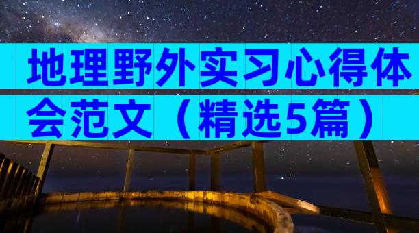 地理野外实习心得体会范文（精选5篇）