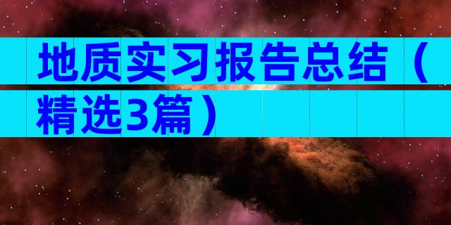 地质实习报告总结（精选3篇）