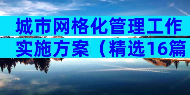 城市网格化管理工作实施方案（精选16篇）