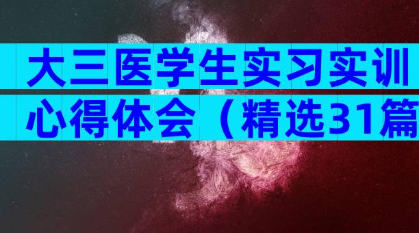 大三医学生实习实训心得体会（精选31篇）