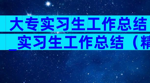 大专实习生工作总结_实习生工作总结（精选4篇）