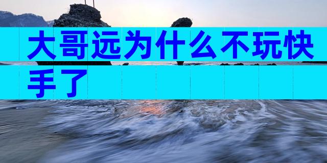 大哥远为什么不玩快手了